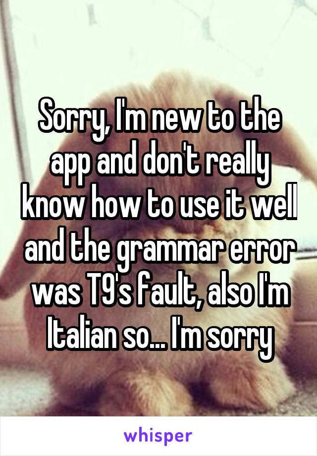 Sorry, I'm new to the app and don't really know how to use it well and the grammar error was T9's fault, also I'm Italian so... I'm sorry