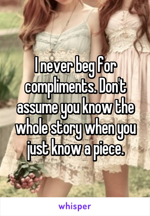 I never beg for compliments. Don't assume you know the whole story when you just know a piece.