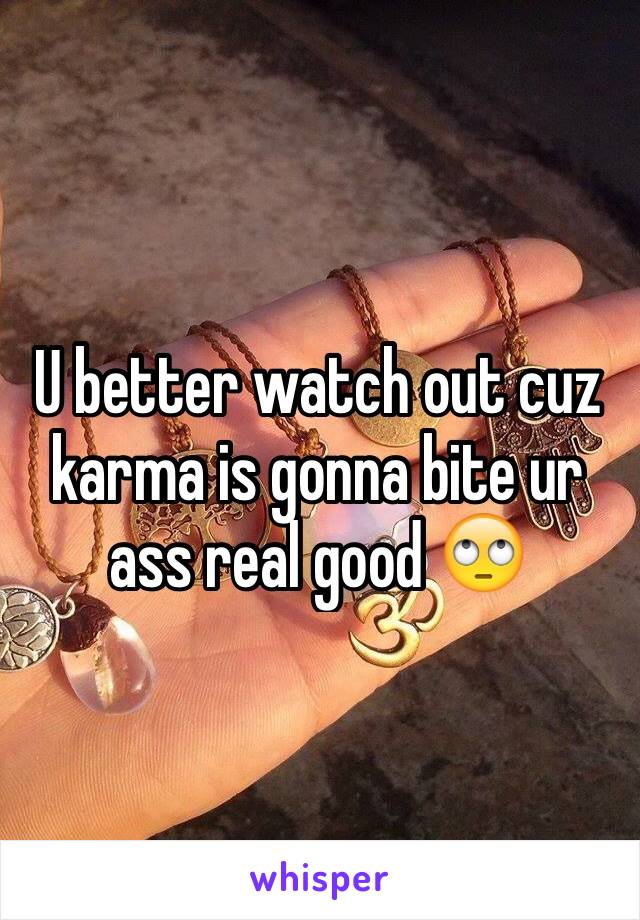 U better watch out cuz karma is gonna bite ur ass real good 🙄