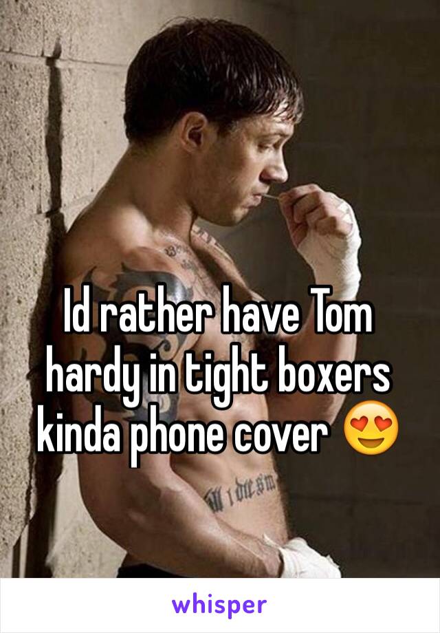 Id rather have Tom hardy in tight boxers kinda phone cover 😍