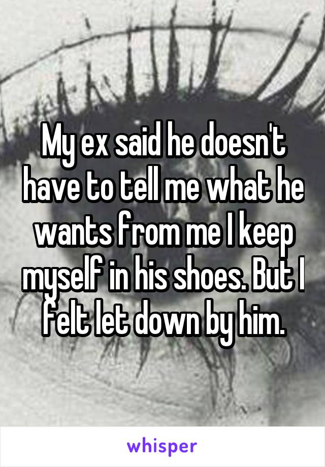 My ex said he doesn't have to tell me what he wants from me I keep myself in his shoes. But I felt let down by him.