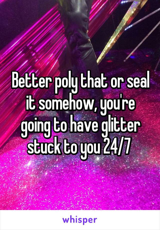 Better poly that or seal it somehow, you're going to have glitter stuck to you 24/7 