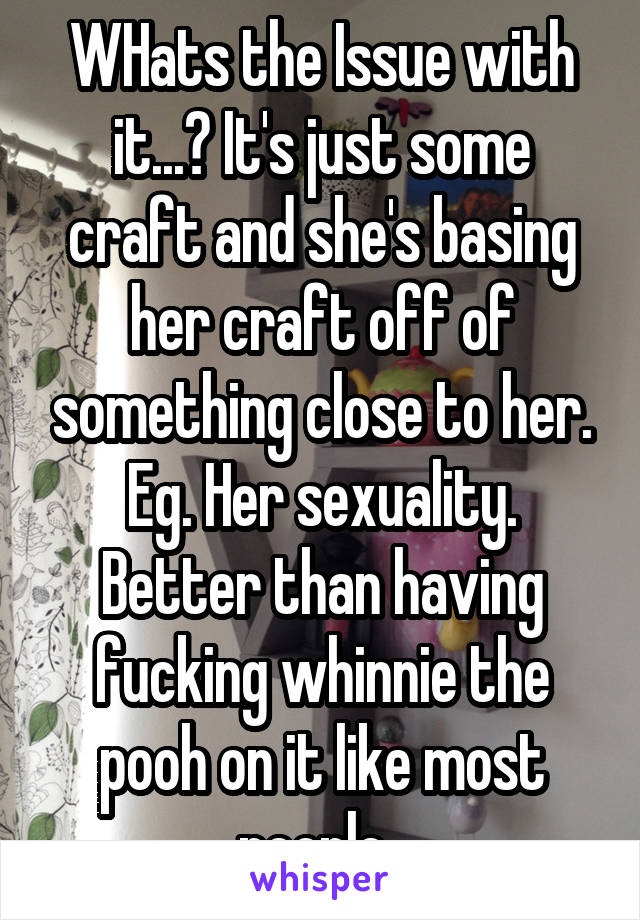 WHats the Issue with it...? It's just some craft and she's basing her craft off of something close to her. Eg. Her sexuality. Better than having fucking whinnie the pooh on it like most people. 