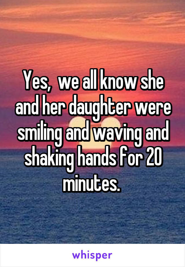 Yes,  we all know she and her daughter were smiling and waving and shaking hands for 20 minutes. 