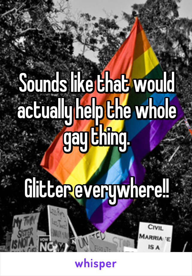 Sounds like that would actually help the whole gay thing.

Glitter everywhere!!