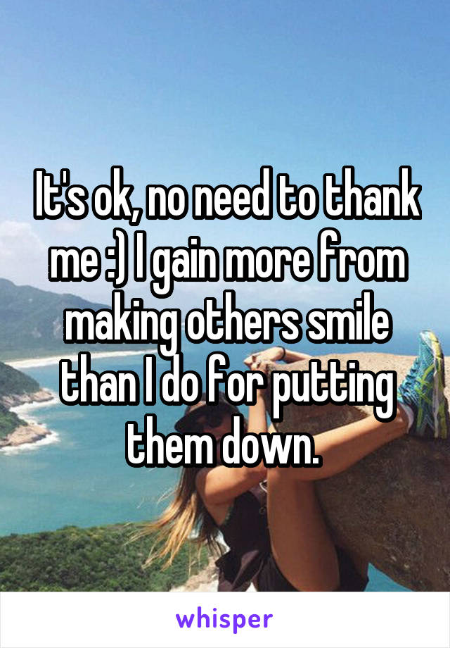 It's ok, no need to thank me :) I gain more from making others smile than I do for putting them down. 