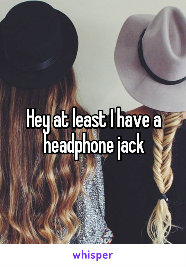 Hey at least I have a headphone jack