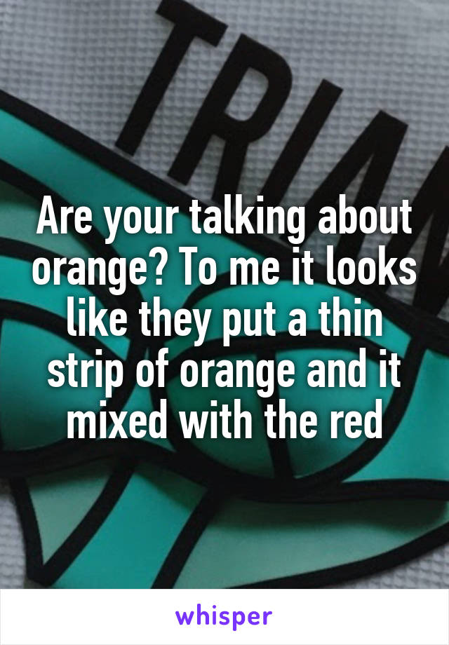 Are your talking about orange? To me it looks like they put a thin strip of orange and it mixed with the red