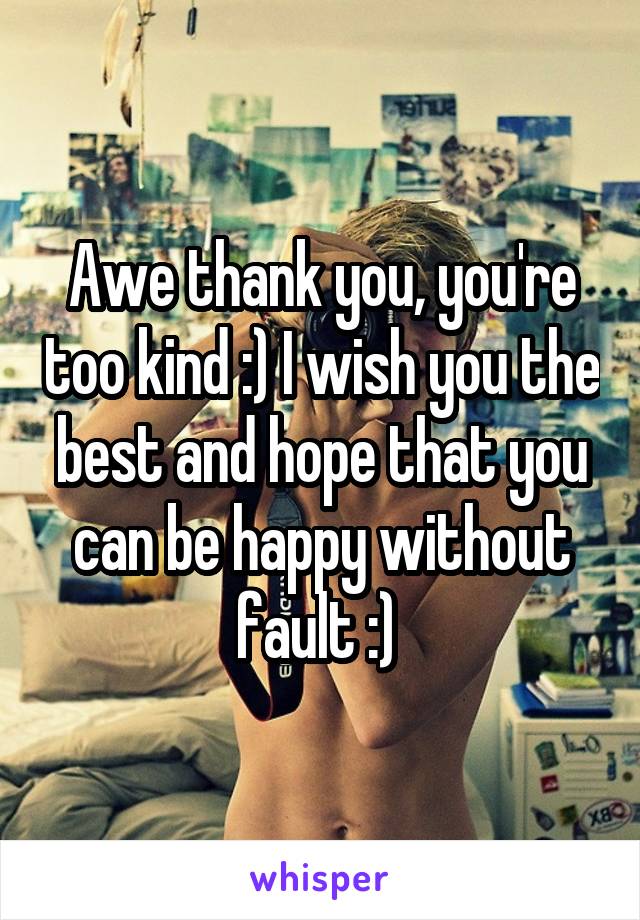 Awe thank you, you're too kind :) I wish you the best and hope that you can be happy without fault :) 