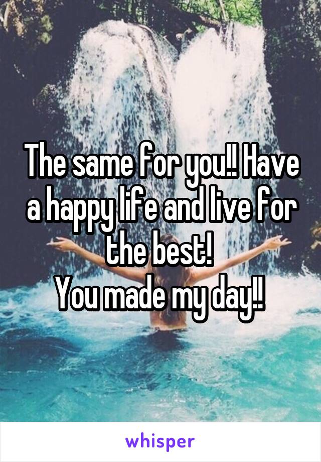 The same for you!! Have a happy life and live for the best! 
You made my day!! 