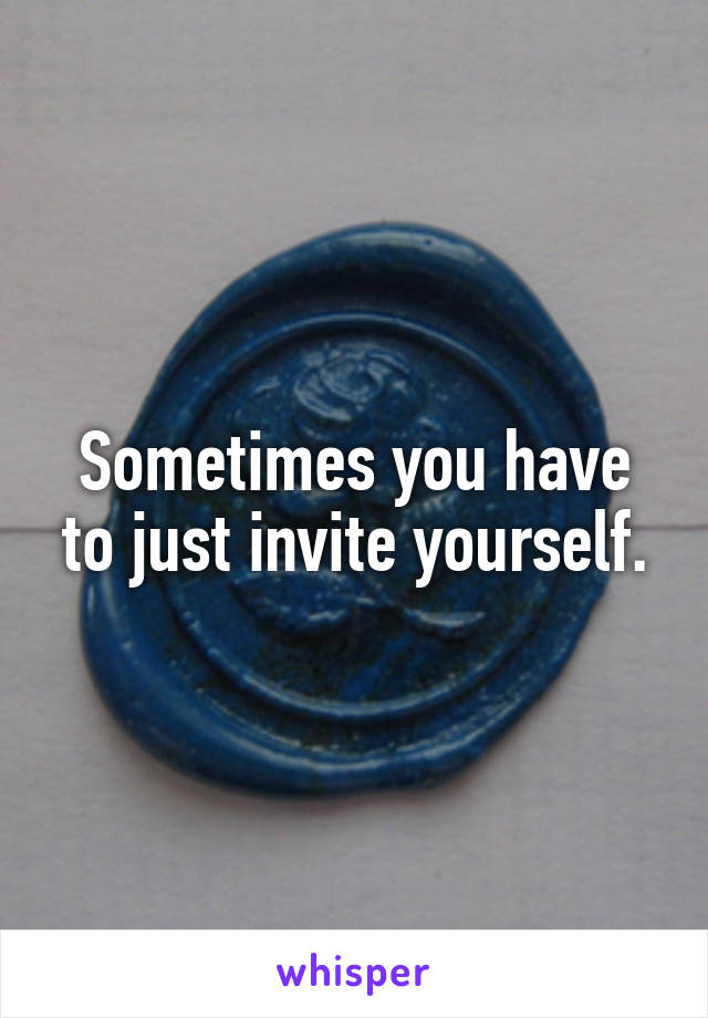 Sometimes you have to just invite yourself.