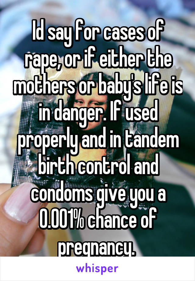 Id say for cases of rape, or if either the mothers or baby's life is in danger. If used properly and in tandem birth control and condoms give you a 0.001% chance of pregnancy. 