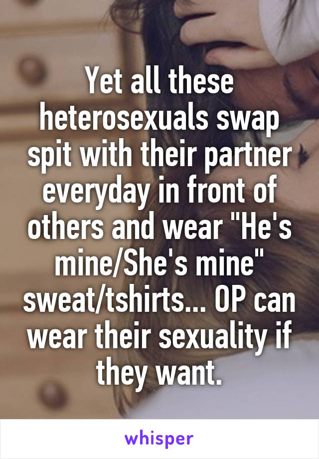 Yet all these heterosexuals swap spit with their partner everyday in front of others and wear "He's mine/She's mine" sweat/tshirts... OP can wear their sexuality if they want.