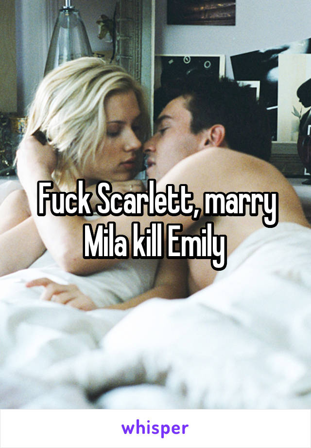 Fuck Scarlett, marry Mila kill Emily 