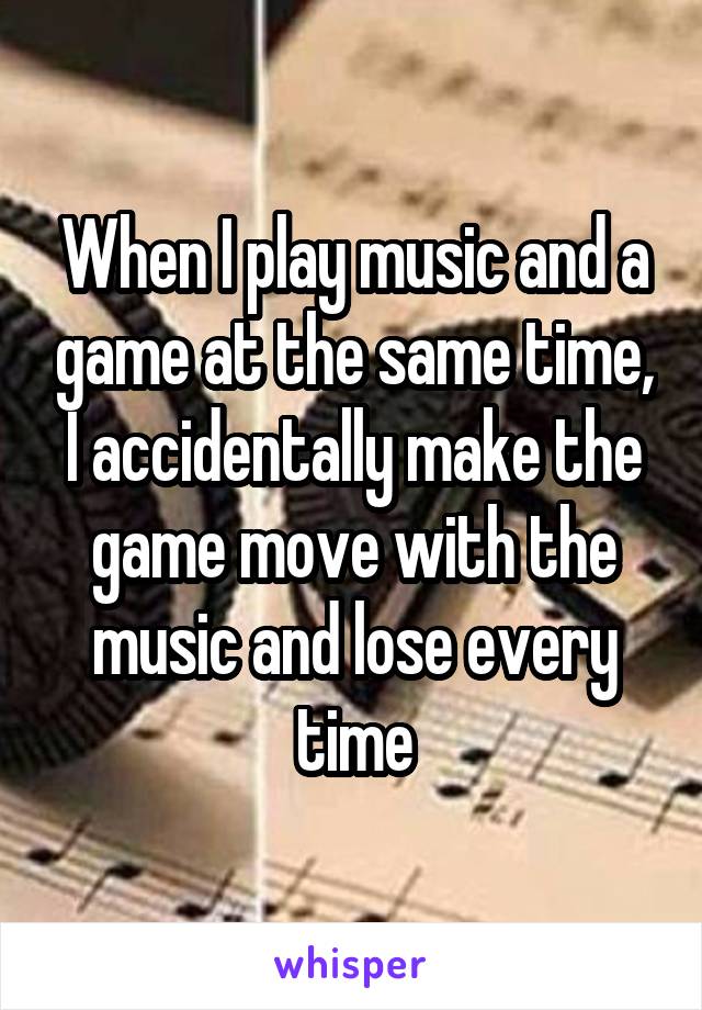 When I play music and a game at the same time, I accidentally make the game move with the music and lose every time