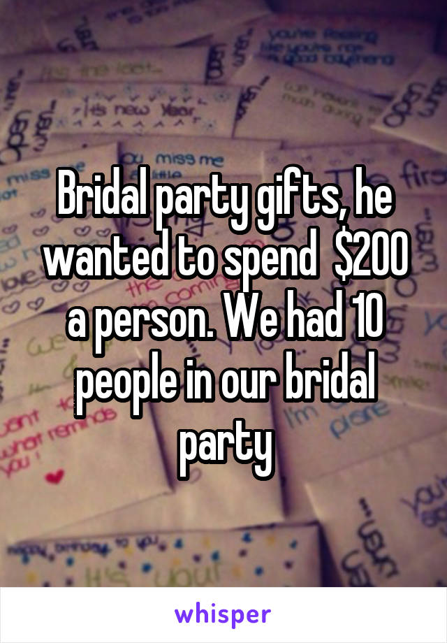 Bridal party gifts, he wanted to spend  $200 a person. We had 10 people in our bridal party