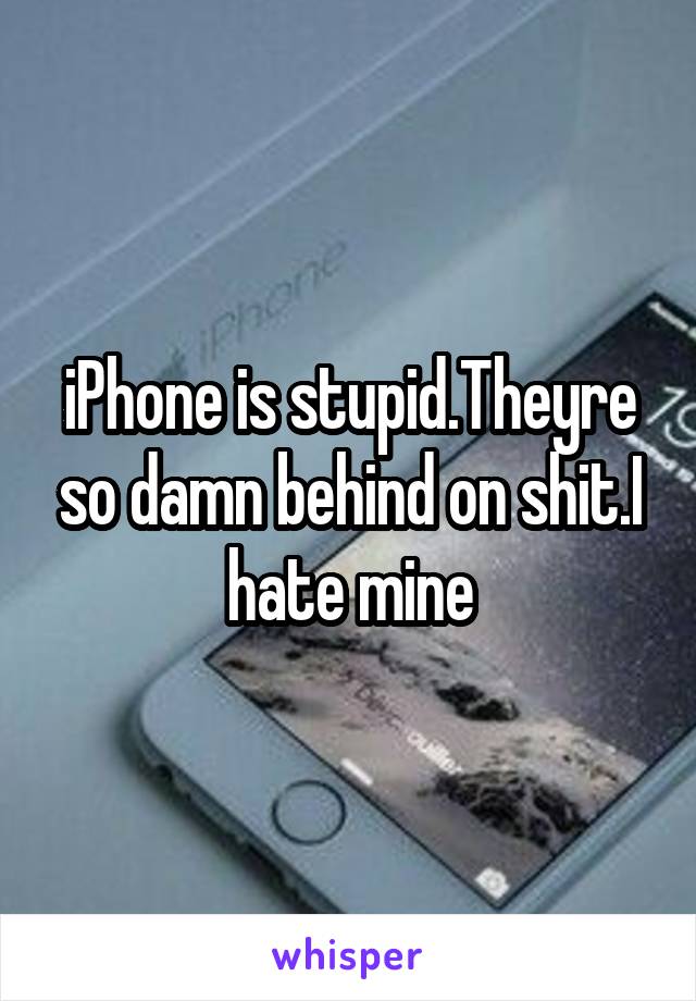 iPhone is stupid.Theyre so damn behind on shit.I hate mine