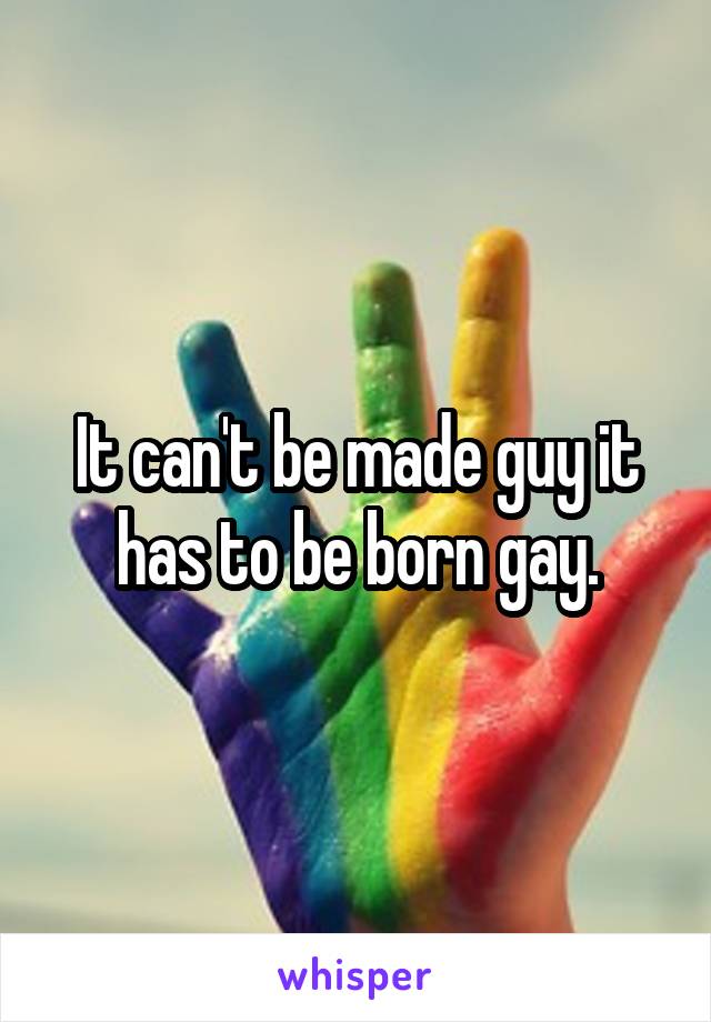 It can't be made guy it has to be born gay.