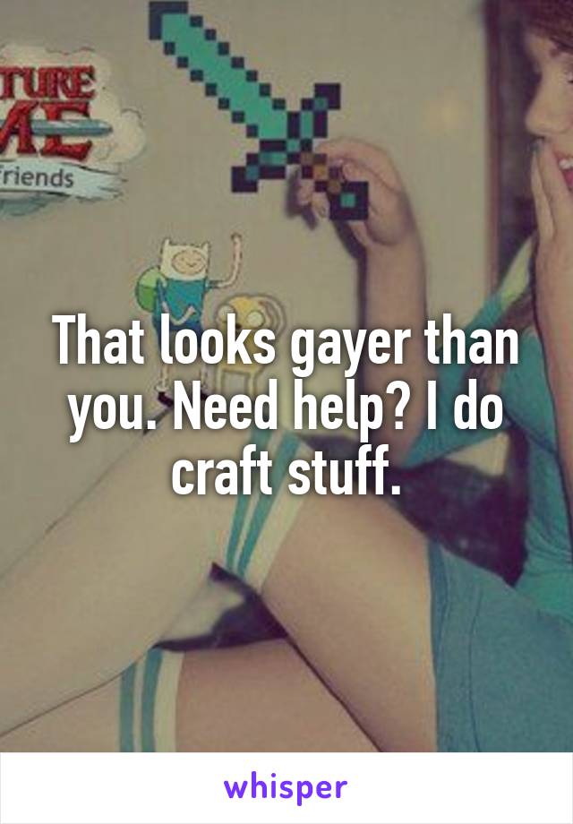 That looks gayer than you. Need help? I do craft stuff.