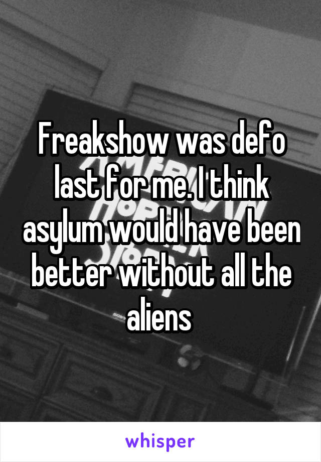 Freakshow was defo last for me. I think asylum would have been better without all the aliens 