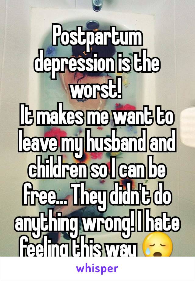 Postpartum depression is the worst! 
It makes me want to leave my husband and children so I can be free... They didn't do anything wrong! I hate feeling this way 😥