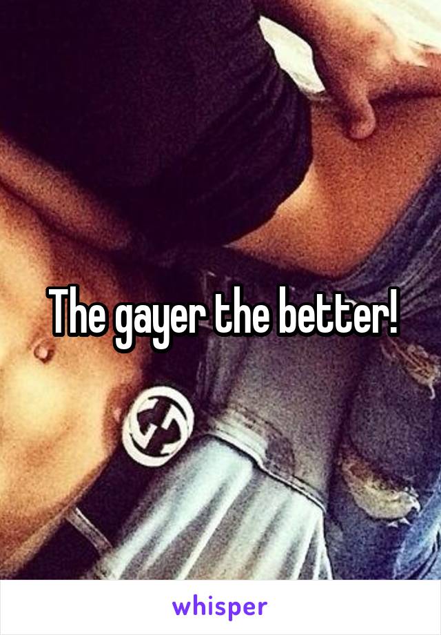 The gayer the better!