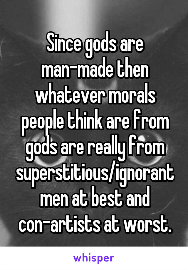 Since gods are man-made then whatever morals people think are from gods are really from superstitious/ignorant men at best and con-artists at worst.