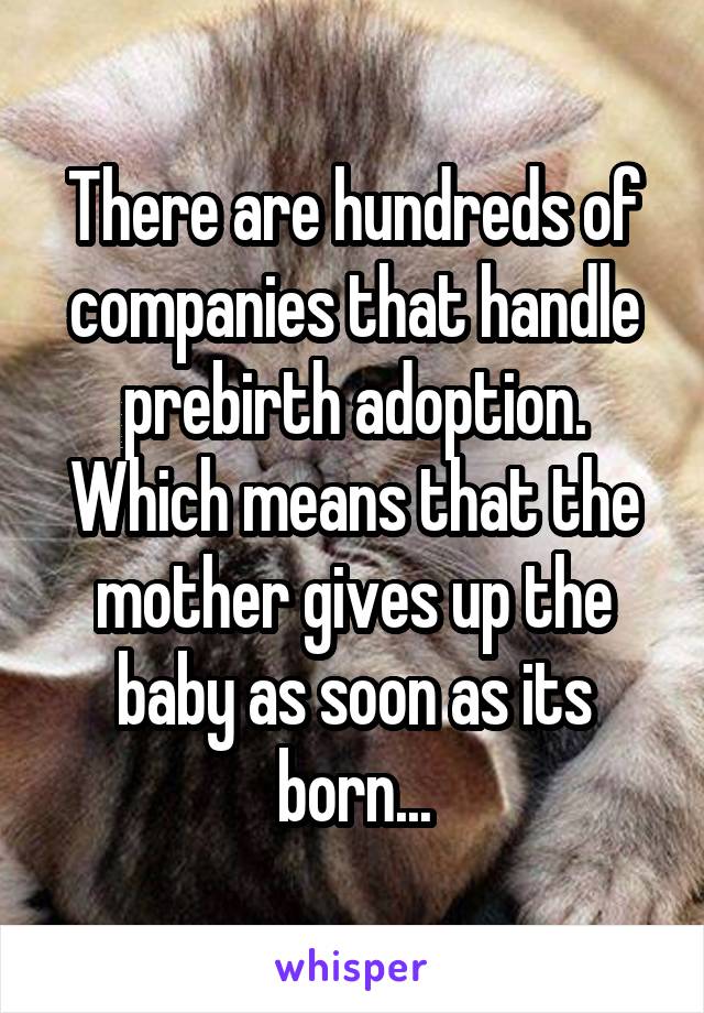 There are hundreds of companies that handle prebirth adoption. Which means that the mother gives up the baby as soon as its born...