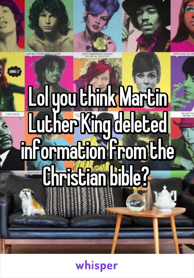 Lol you think Martin Luther King deleted information from the Christian bible? 