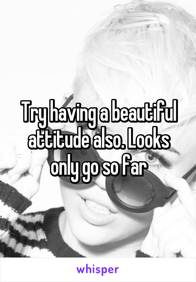 Try having a beautiful attitude also. Looks only go so far