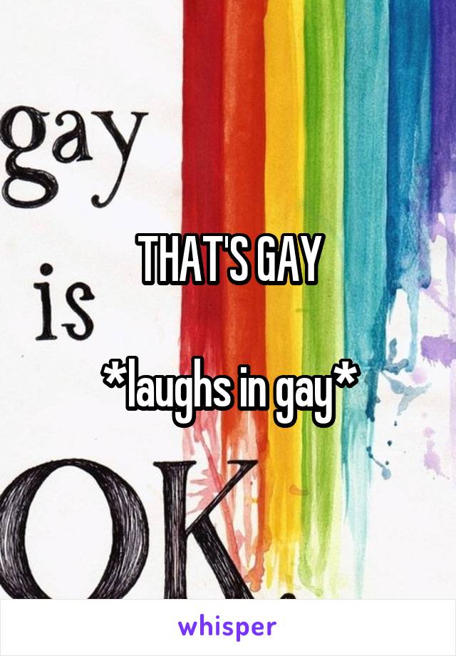 THAT'S GAY

*laughs in gay*