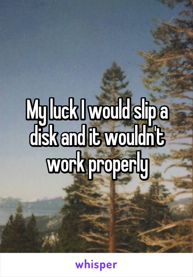 My luck I would slip a disk and it wouldn't work properly