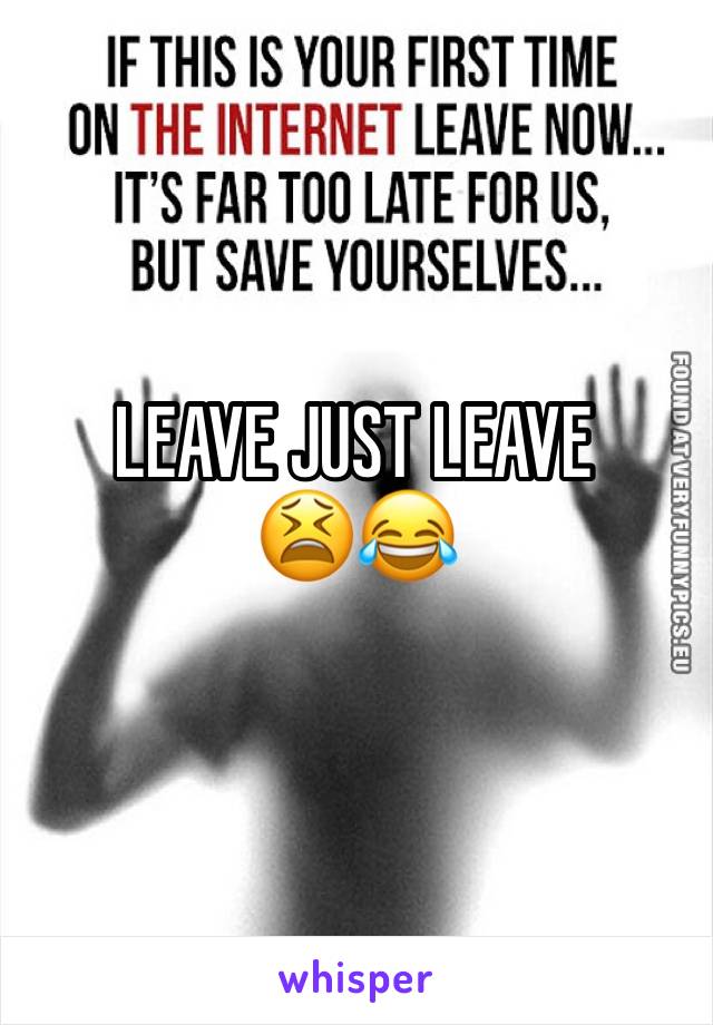 LEAVE JUST LEAVE
😫😂