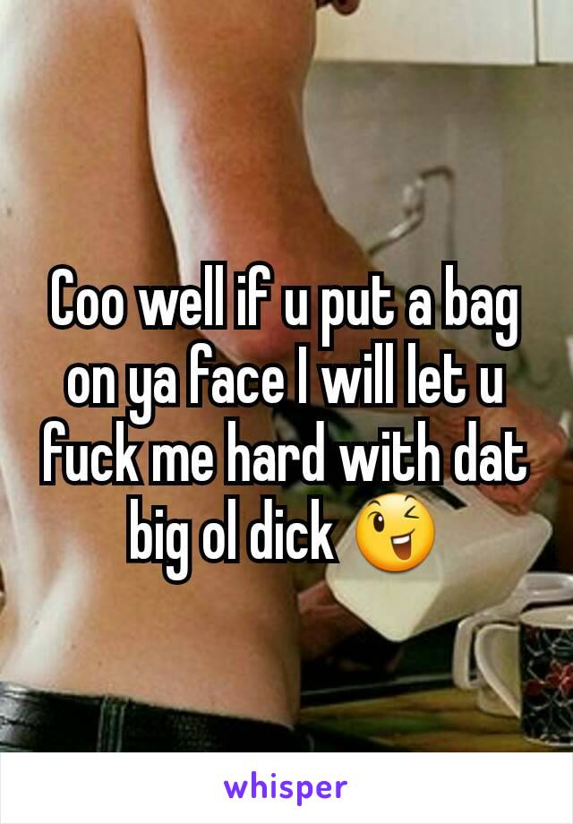 Coo well if u put a bag on ya face I will let u fuck me hard with dat big ol dick 😉