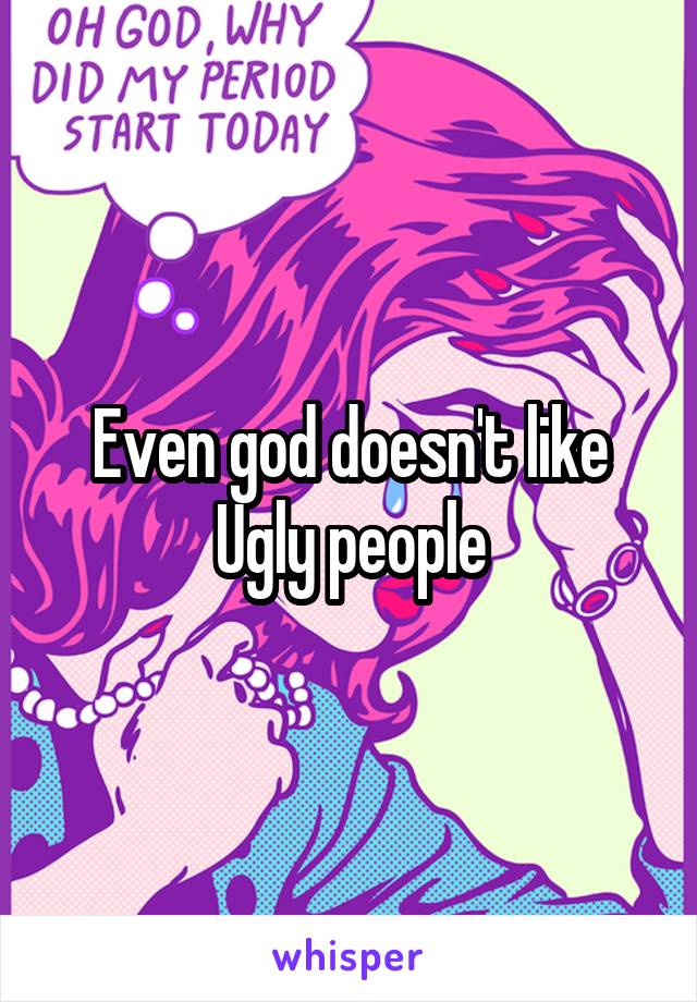 Even god doesn't like Ugly people