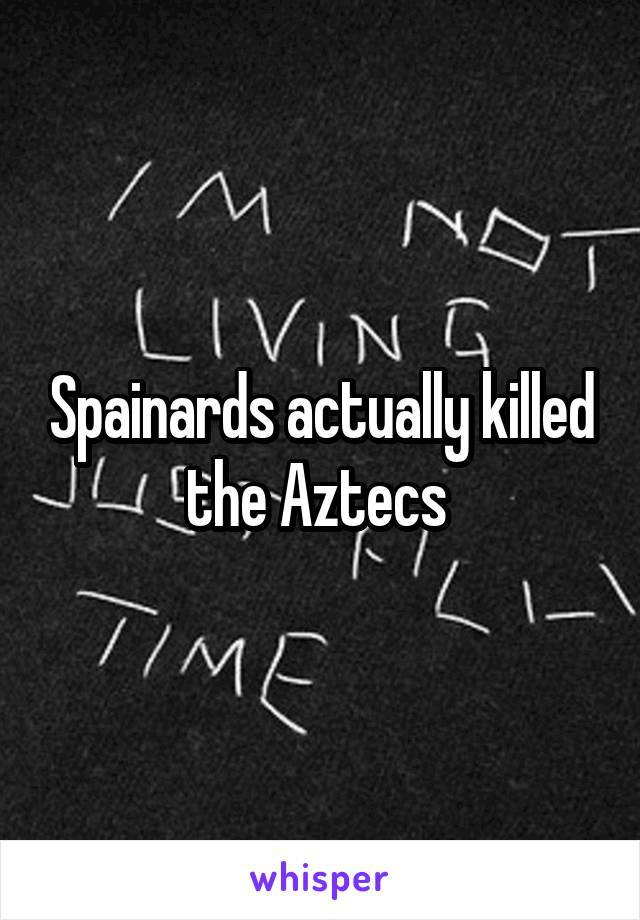 Spainards actually killed the Aztecs 