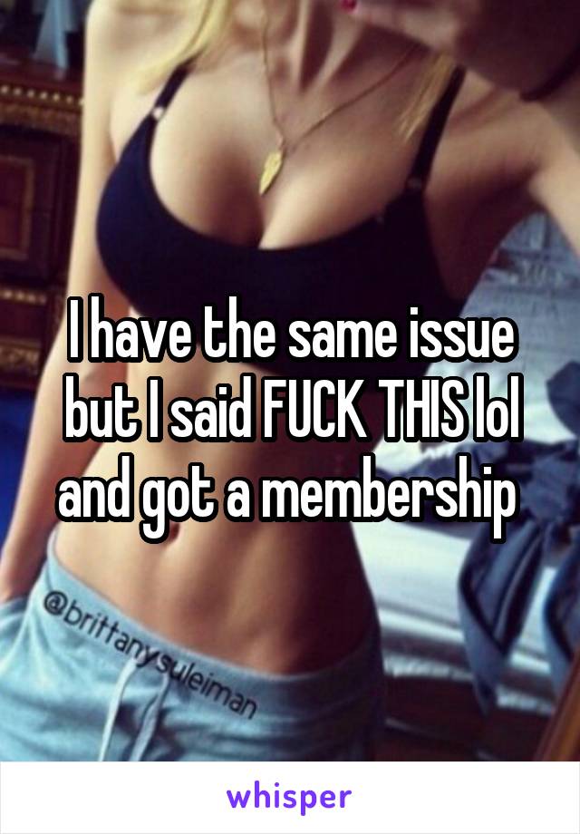I have the same issue but I said FUCK THIS lol and got a membership 