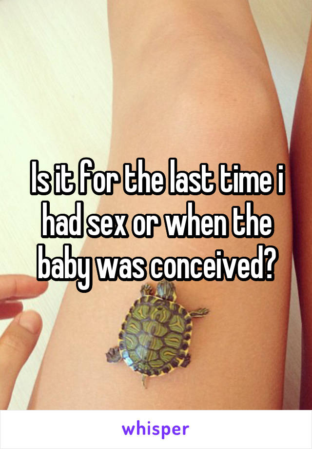 Is it for the last time i had sex or when the baby was conceived?