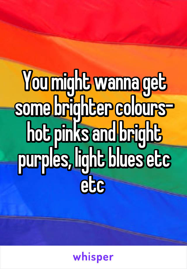 You might wanna get some brighter colours- hot pinks and bright purples, light blues etc etc 