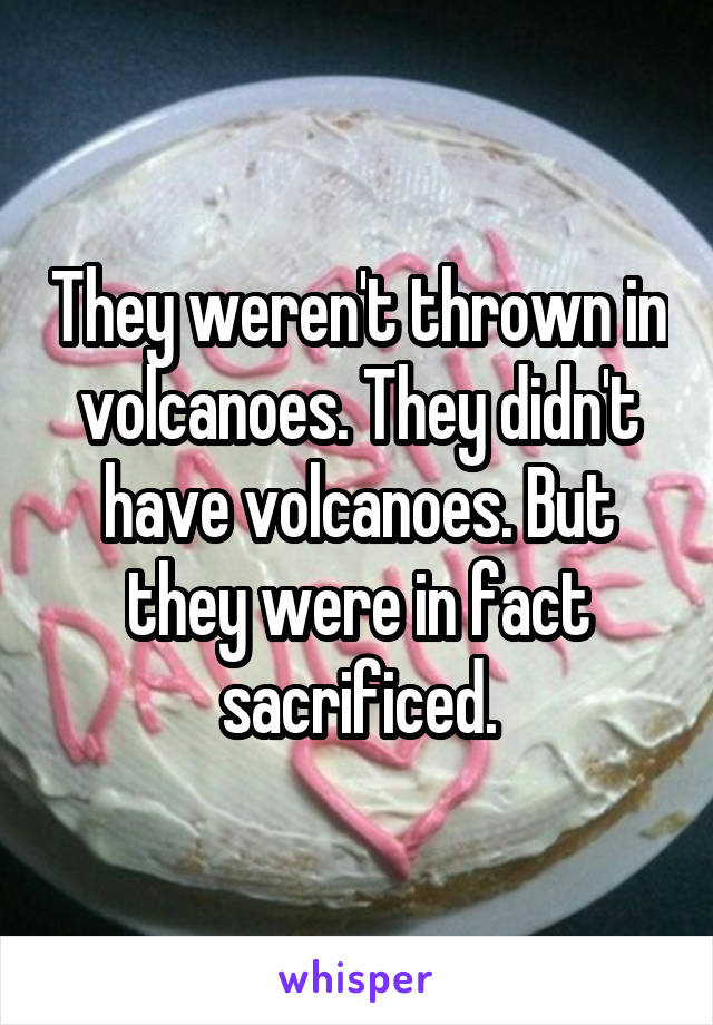 They weren't thrown in volcanoes. They didn't have volcanoes. But they were in fact sacrificed.