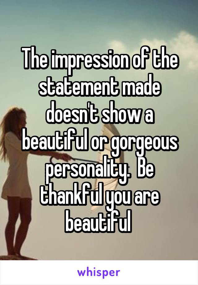 The impression of the statement made doesn't show a beautiful or gorgeous personality.  Be thankful you are beautiful 