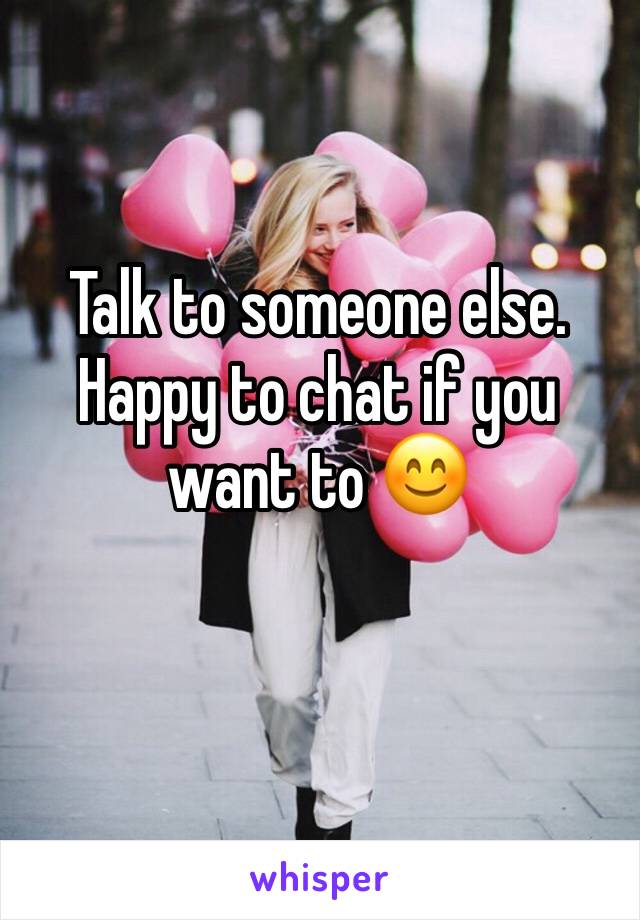 Talk to someone else. 
Happy to chat if you want to 😊