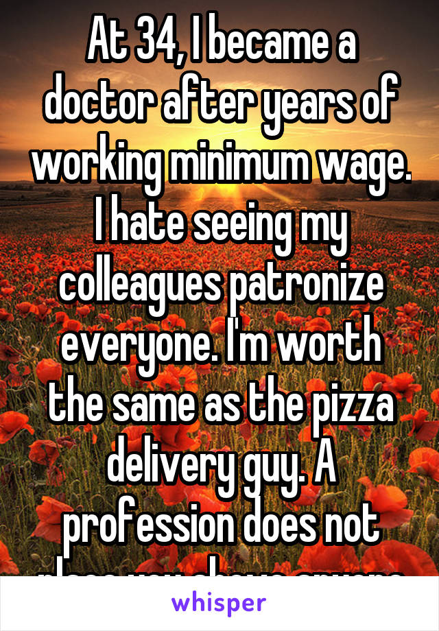 At 34, I became a doctor after years of working minimum wage. I hate seeing my colleagues patronize everyone. I'm worth the same as the pizza delivery guy. A profession does not place you above anyone