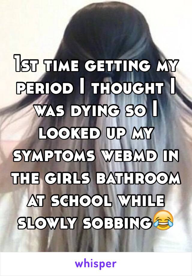 1st time getting my period I thought I was dying so I looked up my symptoms webmd in the girls bathroom at school while slowly sobbing😂