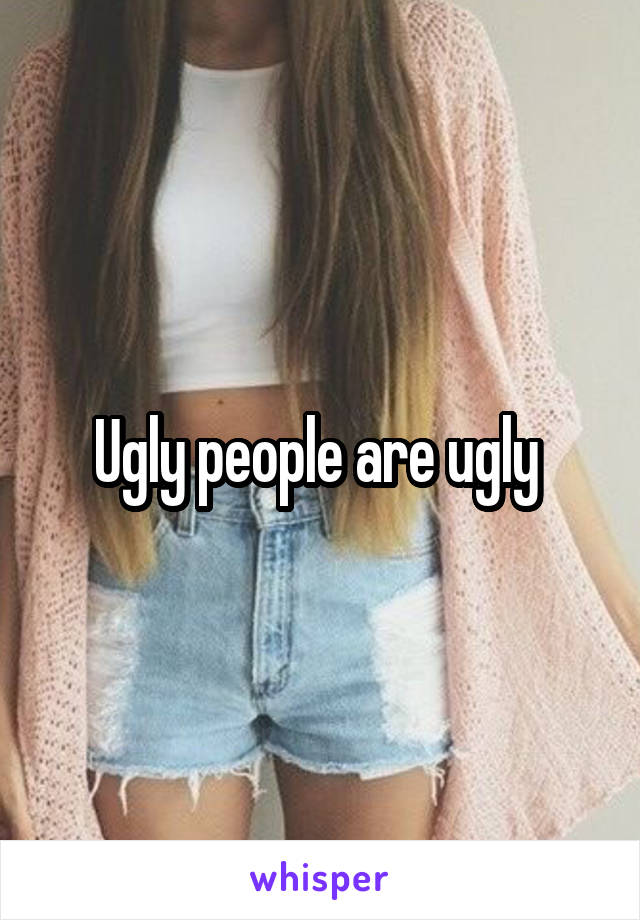 Ugly people are ugly 