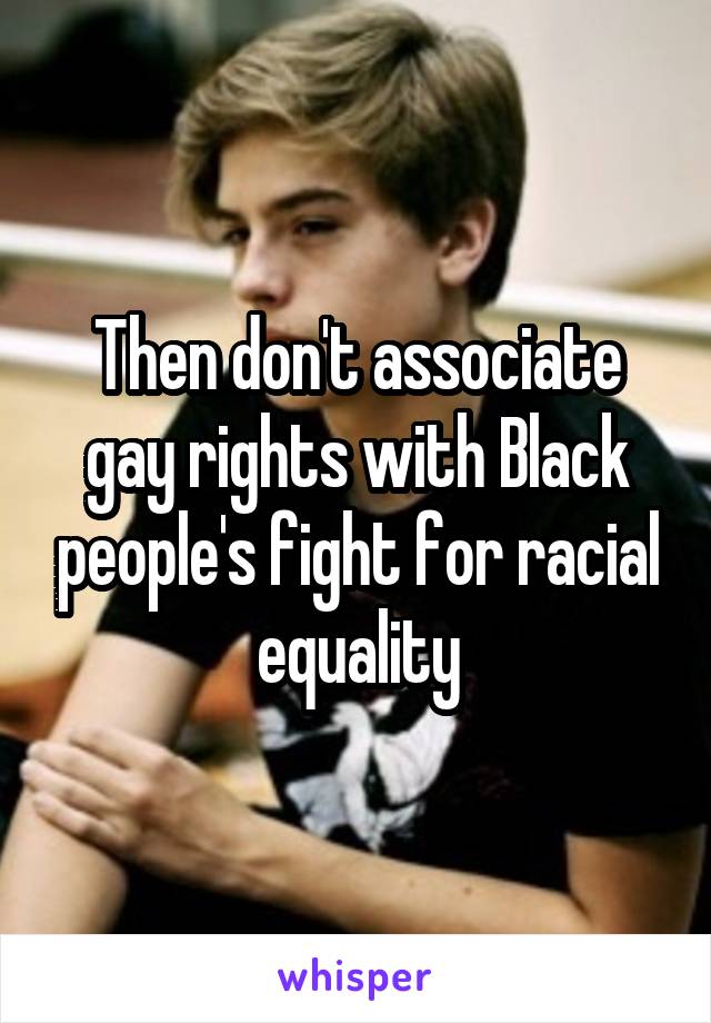 Then don't associate gay rights with Black people's fight for racial equality