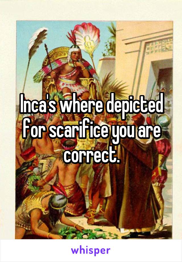 Inca's where depicted for scarifice you are correct.