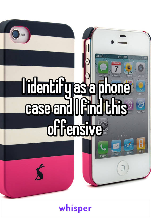 I identify as a phone case and I find this offensive 