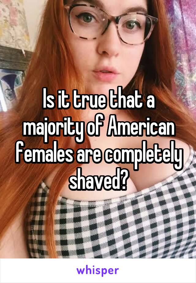 Is it true that a majority of American females are completely shaved?