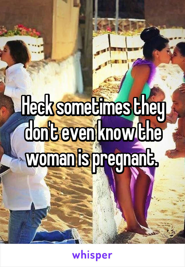 Heck sometimes they don't even know the woman is pregnant. 